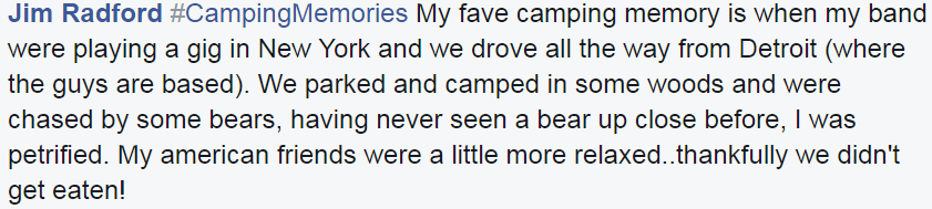 #CampingMemories My fave camping memory is when my band were playing a gig in New York and we drove all the way from Detroit (where the guys are based). We parked and camped in some woods and were chased by some bears, having never seen a bear up close before, I was petrified. My american friends were a little more relaxed..thankfully we didn't get eaten!